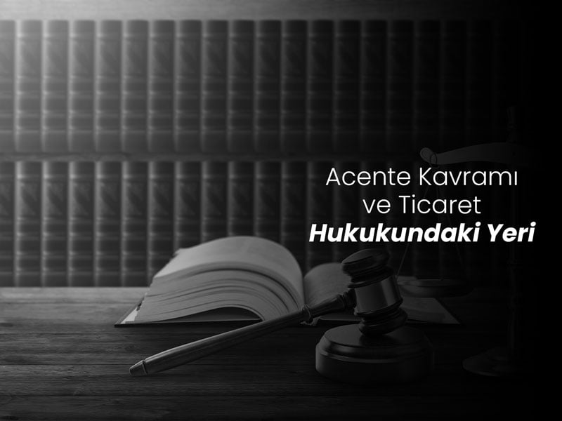 Acente Kavramı ve Ticaret Hukukunda Yeri